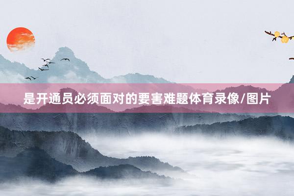 是开通员必须面对的要害难题体育录像/图片
