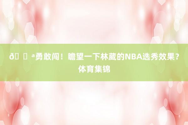💪勇敢闯！瞻望一下林葳的NBA选秀效果？体育集锦