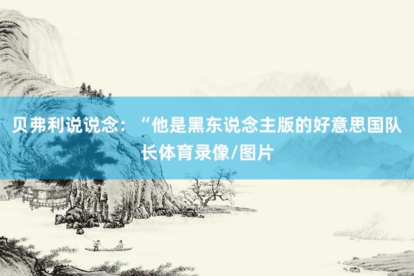 贝弗利说说念：“他是黑东说念主版的好意思国队长体育录像/图片