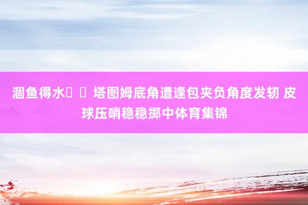 涸鱼得水☘️塔图姆底角遭逢包夹负角度发轫 皮球压哨稳稳掷中体育集锦