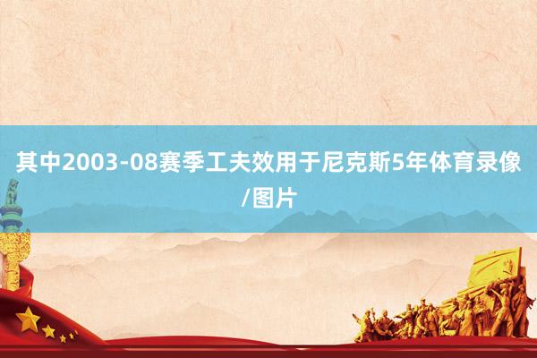 其中2003-08赛季工夫效用于尼克斯5年体育录像/图片