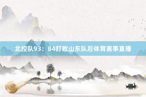 北控队93：84打败山东队后体育赛事直播