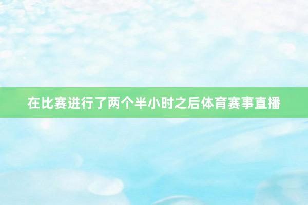 在比赛进行了两个半小时之后体育赛事直播