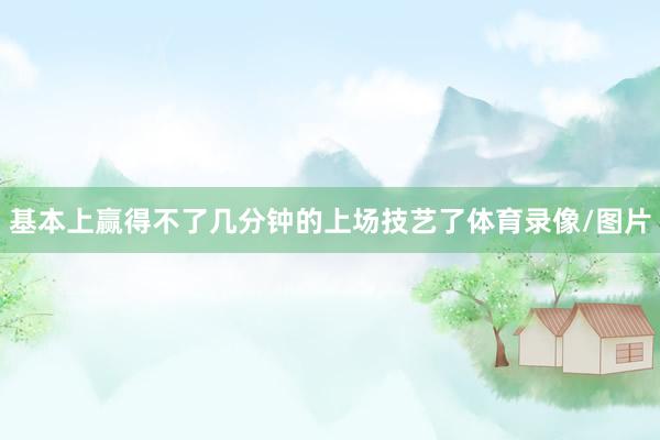基本上赢得不了几分钟的上场技艺了体育录像/图片