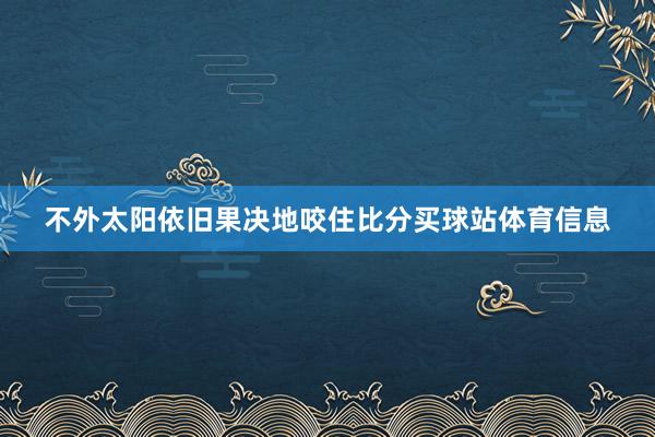 不外太阳依旧果决地咬住比分买球站体育信息