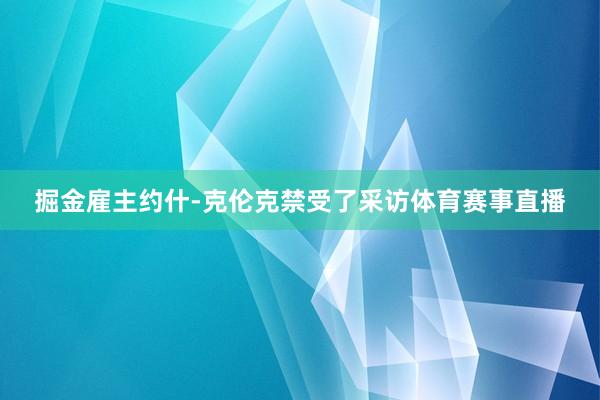 掘金雇主约什-克伦克禁受了采访体育赛事直播