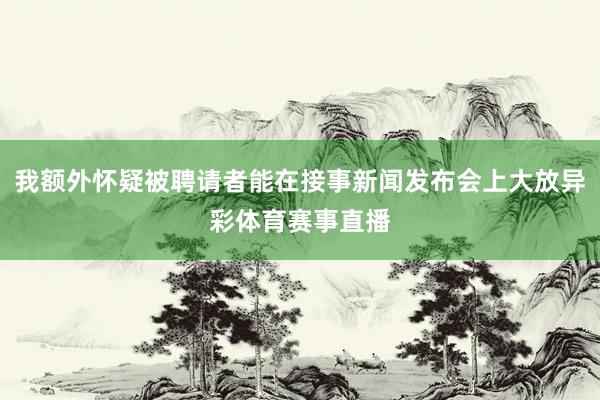 我额外怀疑被聘请者能在接事新闻发布会上大放异彩体育赛事直播