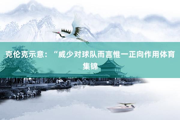 克伦克示意：“威少对球队而言惟一正向作用体育集锦