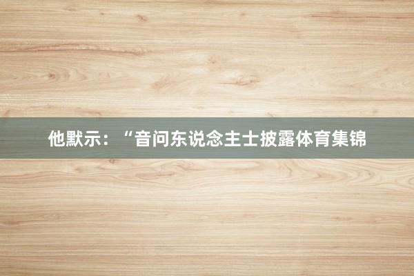 他默示：“音问东说念主士披露体育集锦