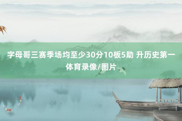 字母哥三赛季场均至少30分10板5助 升历史第一体育录像/图片