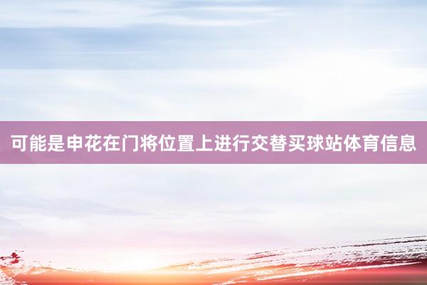可能是申花在门将位置上进行交替买球站体育信息
