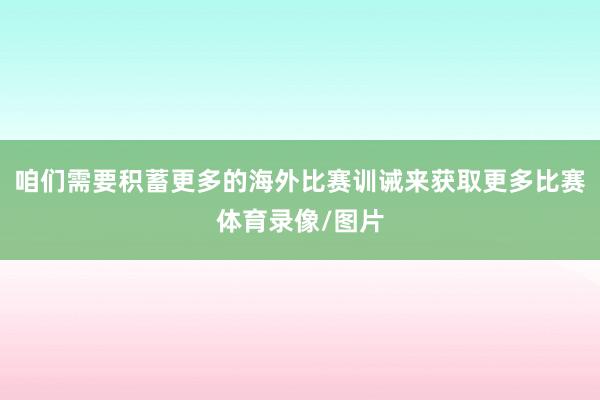 咱们需要积蓄更多的海外比赛训诫来获取更多比赛体育录像/图片