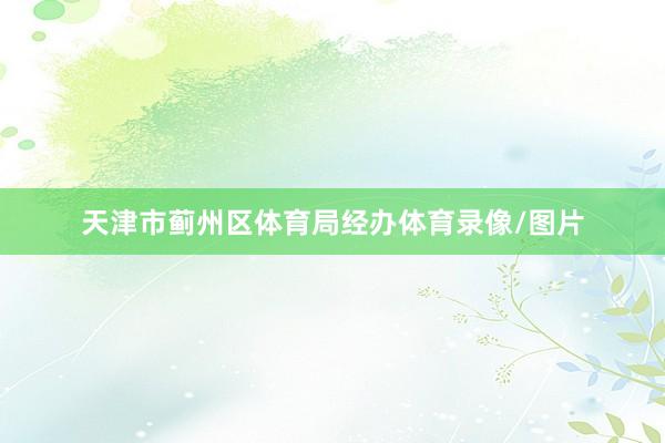天津市蓟州区体育局经办体育录像/图片