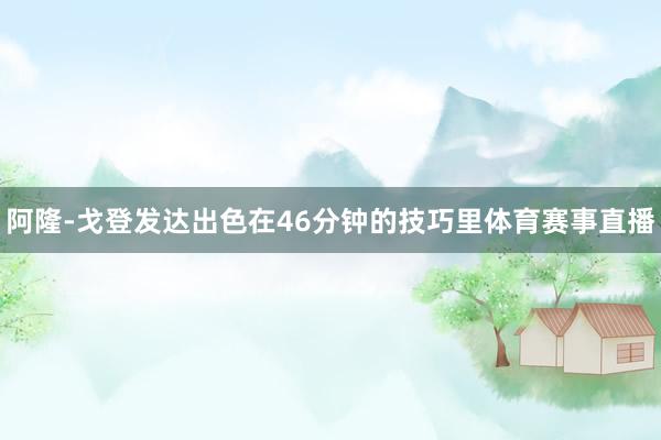 阿隆-戈登发达出色在46分钟的技巧里体育赛事直播