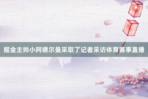 掘金主帅小阿德尔曼采取了记者采访体育赛事直播