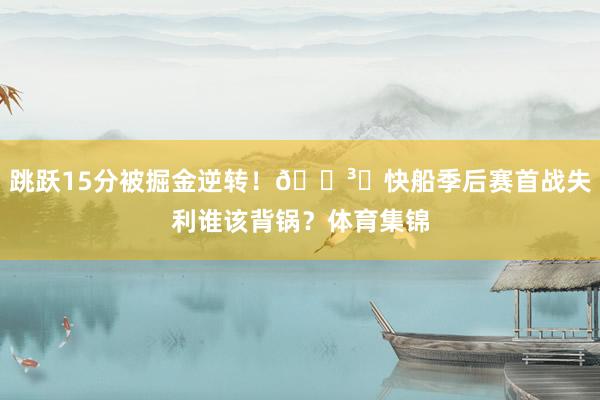 跳跃15分被掘金逆转！🗳️快船季后赛首战失利谁该背锅？体育集锦