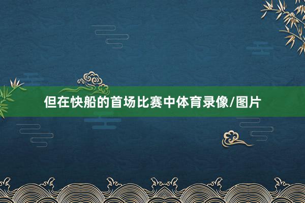 但在快船的首场比赛中体育录像/图片