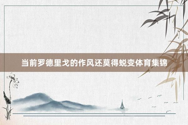 当前罗德里戈的作风还莫得蜕变体育集锦