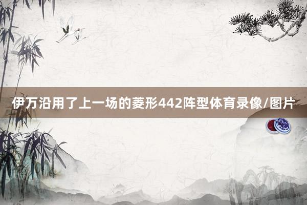 伊万沿用了上一场的菱形442阵型体育录像/图片