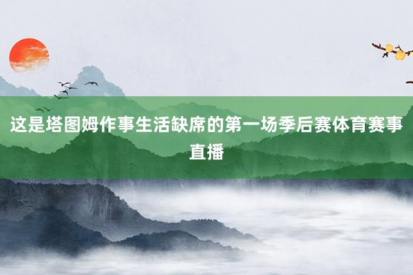 这是塔图姆作事生活缺席的第一场季后赛体育赛事直播