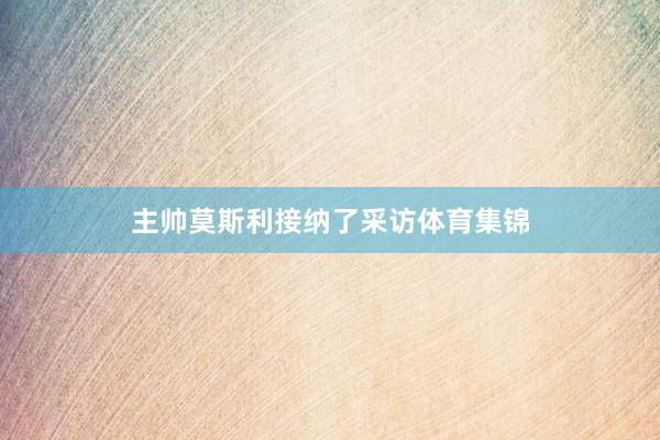 主帅莫斯利接纳了采访体育集锦