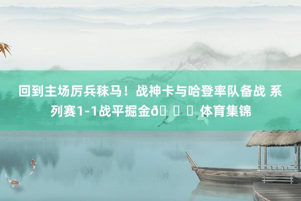 回到主场厉兵秣马！战神卡与哈登率队备战 系列赛1-1战平掘金😝体育集锦
