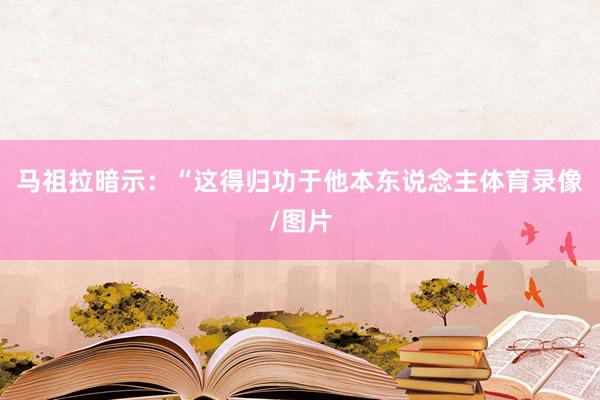 马祖拉暗示：“这得归功于他本东说念主体育录像/图片