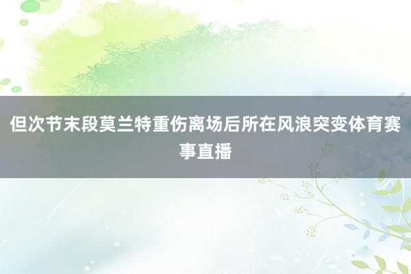 但次节末段莫兰特重伤离场后所在风浪突变体育赛事直播