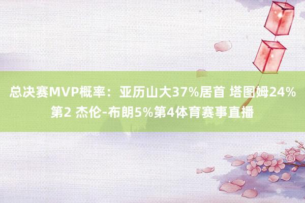 总决赛MVP概率：亚历山大37%居首 塔图姆24%第2 杰伦-布朗5%第4体育赛事直播