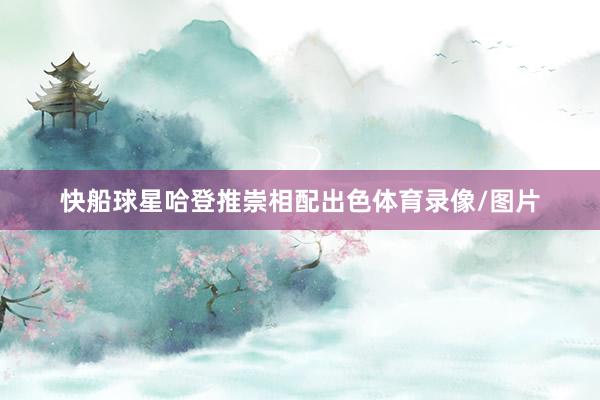 快船球星哈登推崇相配出色体育录像/图片