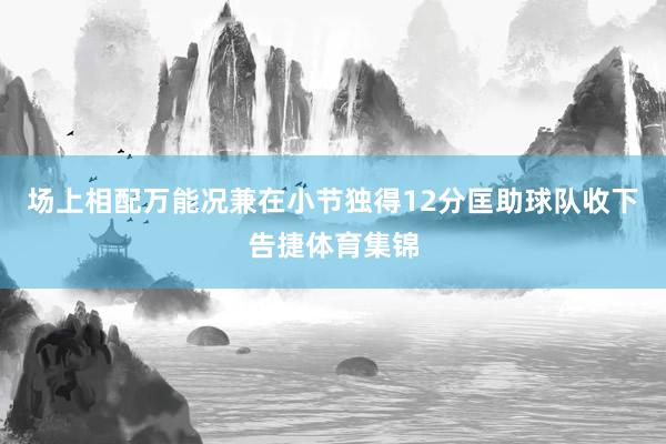 场上相配万能况兼在小节独得12分匡助球队收下告捷体育集锦