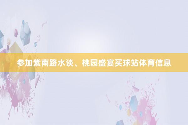 参加紫南路水谈、桃园盛宴买球站体育信息