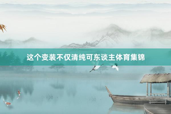 这个变装不仅清纯可东谈主体育集锦