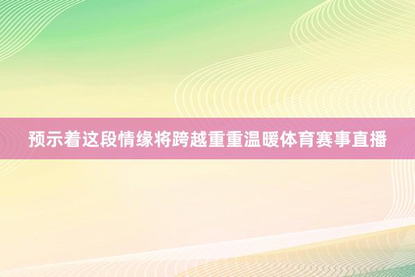 预示着这段情缘将跨越重重温暖体育赛事直播