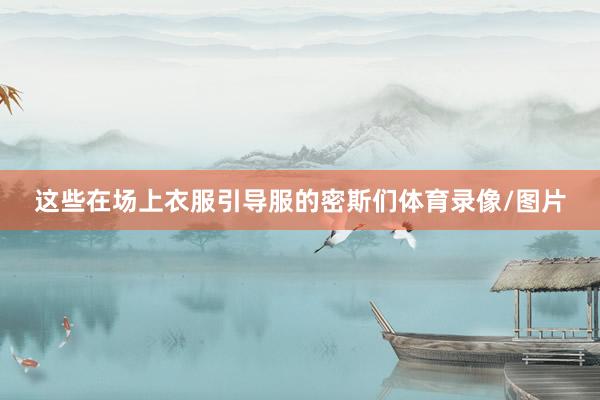 这些在场上衣服引导服的密斯们体育录像/图片