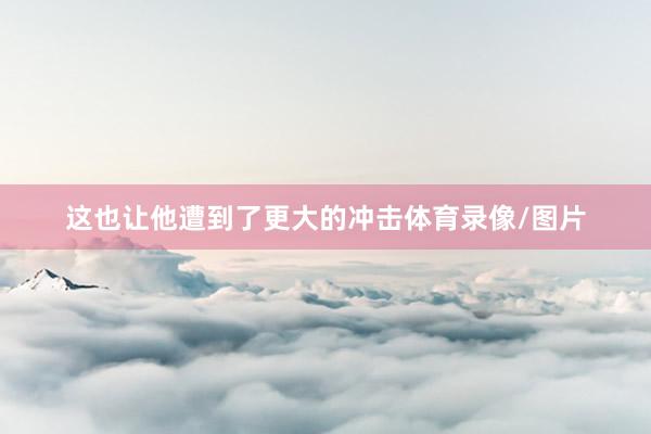 这也让他遭到了更大的冲击体育录像/图片