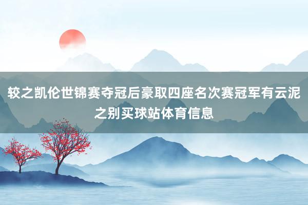 较之凯伦世锦赛夺冠后豪取四座名次赛冠军有云泥之别买球站体育信息