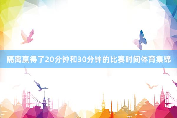 隔离赢得了20分钟和30分钟的比赛时间体育集锦