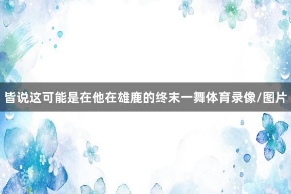 皆说这可能是在他在雄鹿的终末一舞体育录像/图片