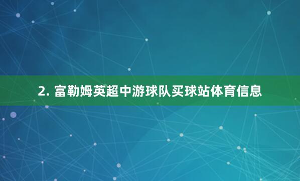 2. 富勒姆英超中游球队买球站体育信息
