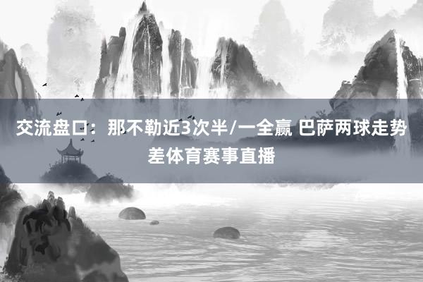 交流盘口：那不勒近3次半/一全赢 巴萨两球走势差体育赛事直播