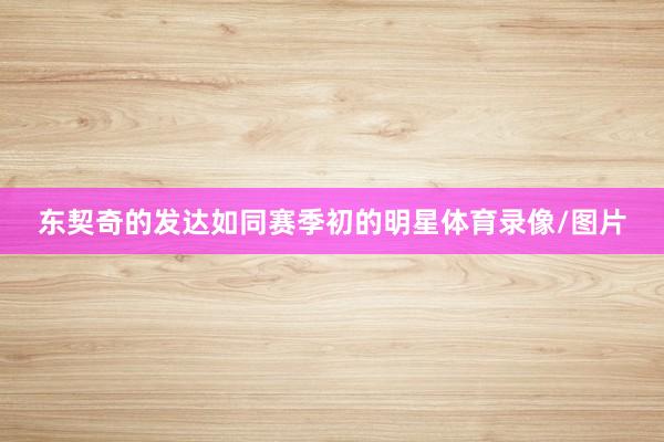 东契奇的发达如同赛季初的明星体育录像/图片