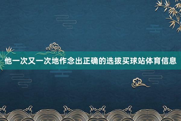 他一次又一次地作念出正确的选拔买球站体育信息