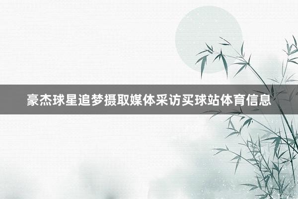 豪杰球星追梦摄取媒体采访买球站体育信息