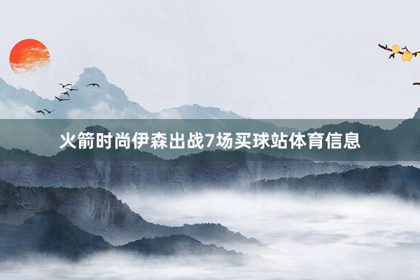 火箭时尚伊森出战7场买球站体育信息