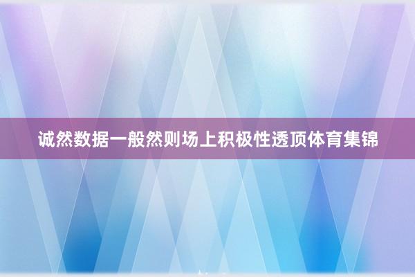 诚然数据一般然则场上积极性透顶体育集锦