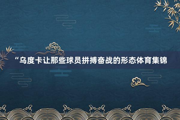 “乌度卡让那些球员拼搏奋战的形态体育集锦