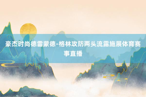 豪杰时尚德雷蒙德-格林攻防两头流露施展体育赛事直播