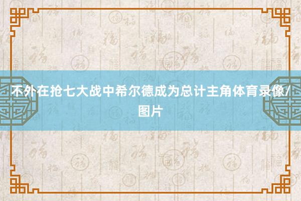 不外在抢七大战中希尔德成为总计主角体育录像/图片