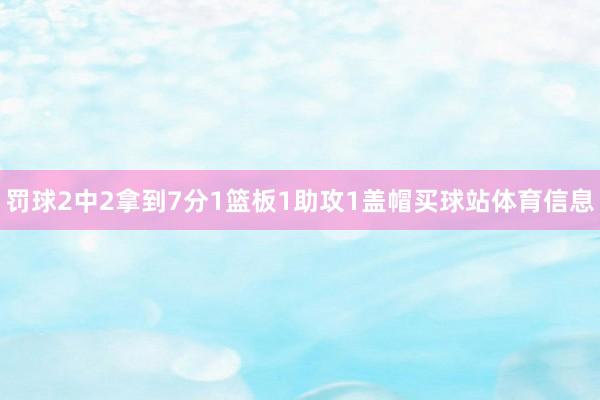 罚球2中2拿到7分1篮板1助攻1盖帽买球站体育信息